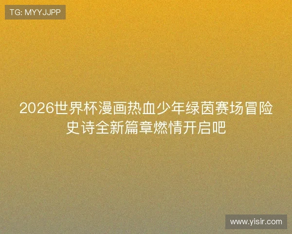 2026世界杯漫画热血少年绿茵赛场冒险史诗全新篇章燃情开启吧