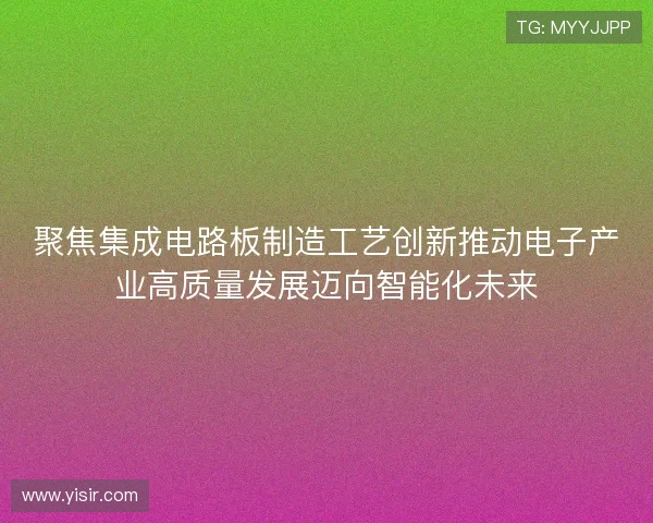 聚焦集成电路板制造工艺创新推动电子产业高质量发展迈向智能化未来